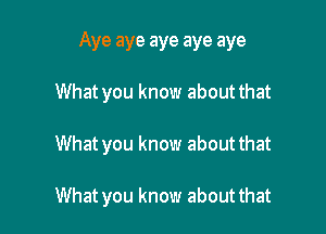 Aye aye aye aye aye

What you know about that
What you know about that

What you know about that