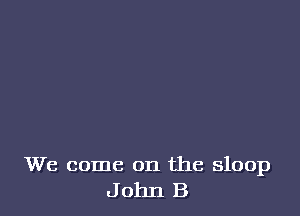 We come on the sloop
John B