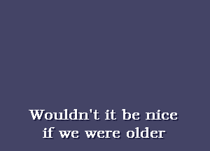 Wouldn't it be nice
if we were older