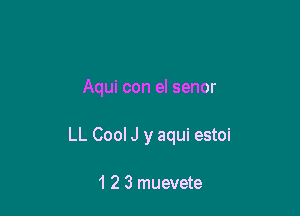 Aqui con el senor

LL Cool J y aqui estoi

1 2 3 muevete