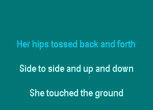 Her hips tossed back and forth

Sideto side and up and down

Shetouched the ground