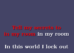 in my room

In this world I lock out