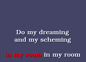 Do my dreaming
and my scheming

in my room I