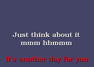 Just think about it
mmm hhmmm
