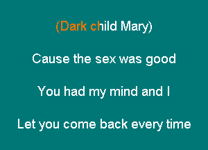 (Dark child May)
Cause the sex was good

You had my mind and I

Let you come back every time