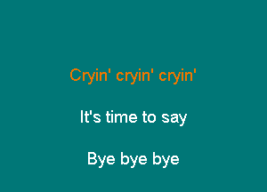 Cryin' cryin' cryin'

It's time to say

Bye bye bye