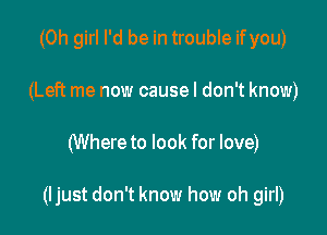 (Oh girl I'd be in trouble ifyou)
(Left me now causel don't know)

(Where to look for love)

(ljust don't know how oh girl)