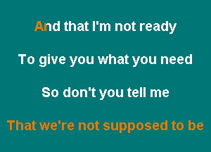 And that I'm not ready
To give you what you need

So don't you tell me

That we're not supposed to be