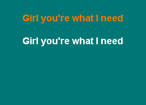 Girl you're what I need

Girl you're what I need