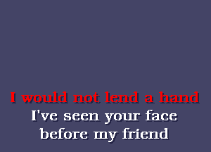 I've seen your face
before my friend
