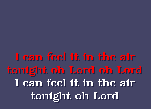 I can feel it in the air
tonight oh Lord