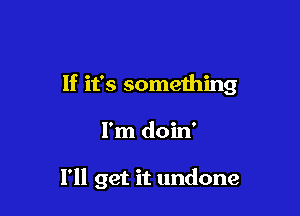 If it's something

I'm doin'

I'll get it undone