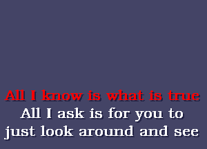 All I ask is for you to
just look around and see