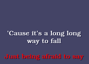 'Cause it's a long long
way to fall