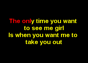 The only time you want
to see me girl

ls when you want me to
take you out