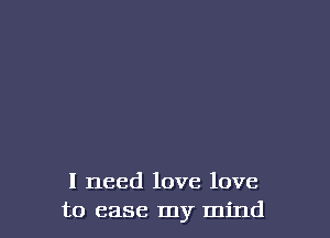 I need love love
to case my mind