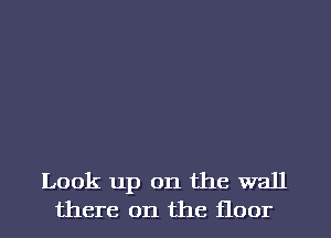 Look up on the wall
there on the floor