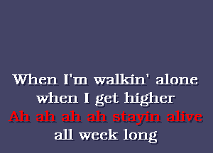 When I'm walkjn' alone
When I get higher

all week long