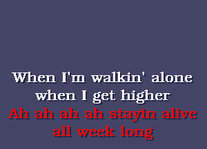 When I'm walkjn' alone
When I get higher