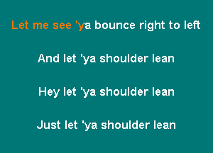 Let me see 'ya bounce right to left

And let 'ya shoulder lean

Hey let 'ya shoulder lean

Just let 'ya shoulder lean