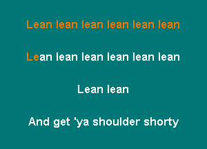 Leanleanleanleanleanlean

Leanleanleanleanleanlean

Leanlean

And get 'ya shoulder shorty