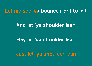 Let me see 'ya bounce right to left

And let 'ya shoulder lean

Hey let 'ya shoulder lean

Just let 'ya shoulder lean