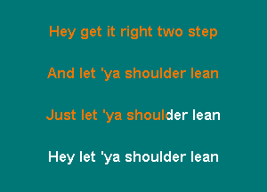 Hey get it right two step
And let 'ya shoulder lean

Just let 'ya shoulder lean

Hey let 'ya shoulder lean