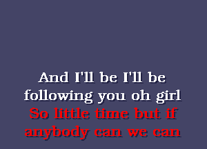 And I'll be I'll be
following you oh girl