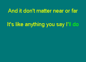 And it don't matter near or far

It's like anything you say I'll do