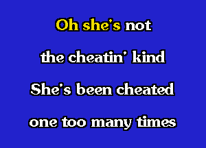 Oh she's not
Ihe cheatin' kind

She's been cheated

one too many times I