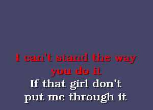 If that girl don't

put me through it I