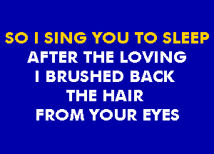 SO I SING YOU TO SLEEP
AFTER THE LOVING
I BRUSHED BACK
THE HAIR
FROM YOUR EYES