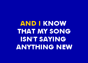 AND I KNOW
THAT MY SONG

ISN'T SAYING
ANYTHING NEW