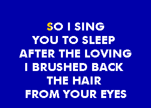 SO I SING
YOU TO SLEEP
AFTER THE LOVING
I BRUSHED BACK
THE HAIR
FROM YOUR EYES