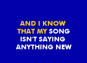 AND I KNOW
THAT MY SONG

ISN'T SAYING
ANYTHING NEW