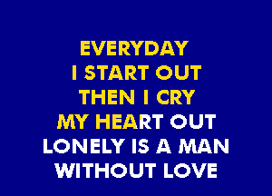 EVERYDAY
I START OUT
THEN I CRY
MY HEART OUT
LONELY IS A MAN
WITHOUT LOVE