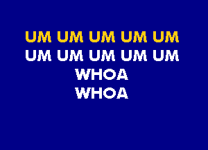 UM UM UM UM UM
UM UM UM UM UM
WHOA

WHOA