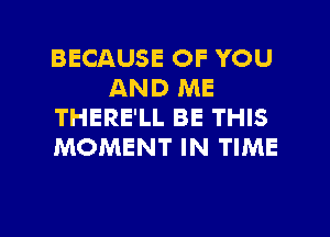 BECAUSE OF YOU
AND ME
THERE'LL BE THIS
MOMENT IN TIME

g