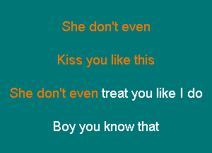 She don't even

Kiss you like this

She don't even treat you like I do

Boy you know that