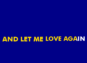 AND LET ME LOVE AGAIN