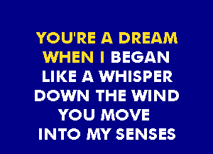 YOU'RE A DREAM
WHEN I BEGAN
LIKE A WHISPER

DOWN THE WIND

YOU MOVE

INTO MY SENSES