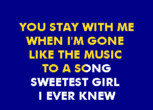 YOU STAY WITH ME
WHEN I'M GONE
LIKE THE MUSIC
TO A SONG
SWEETEST GIRL
I EVER KNEW