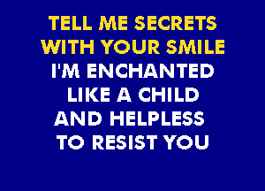 TELL ME SECRETS
WITH YOUR SMILE
I'M ENCHANTED
LIKE A CHILD
AND HELPLESS
TO RESIST YOU