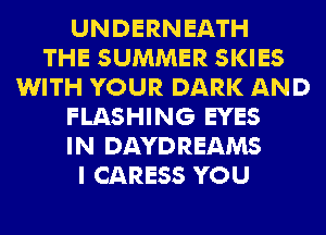 UNDERN EATH
THE SUMMER SKIES
WITH YOUR DARK AND
FLASHING EYES
IN DAYDREAMS
I CARESS YOU