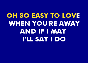 OH 50 EASY TO LOVE
WHEN YOU'RE AWAY
AND IF I MAY

I'LL SAY I DO