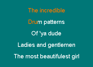 The incredible
Drum patterns
Of 'ya dude

Ladies and gentlemen

The most beautifulest girl