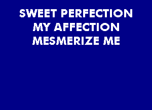SWEET PERFECTION
MY AFFECTION
MESMERIZE ME