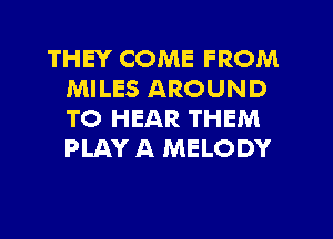 THEY COME FROM
MILES AROUND
TO HEAR THEM
PLAY A MELODY