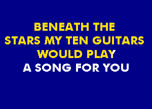 BENEATH THE
STARS MY TEN GUITARS
WOULD PLAY
A SONG FOR YOU