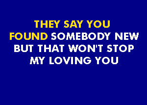 THEY SAY YOU
FOUND SOMEBODY NEW
BU'I' THAT WON'T STOP
MY LOVING YOU